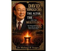 DAVID YONGGI CHO: THE ALTAR, THE FIRE, AND THE MULTITUDES: The Unforgettable Story of Prayer, Revival, and the Power of Jesus Christ