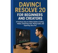 DAVINCI RESOLVE 20 FOR BEGINNERS AND CREATORS: A Practical, Easy-to-Follow Guide to Cutting Videos, Enhancing Color, Mixing Audio, and Exporting Like a Pro