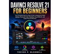 DAVINCI RESOLVE 21 FOR BEGINNERS: The Complete Step-by-Step Guide to Mastering Video Editing, Cinematic Color Grading, Visual Effects, and Audio Post-Production