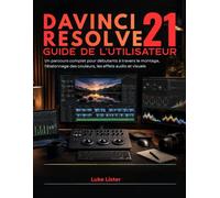 Davinci Resolve 21 Guide De L'utilisateur: Un parcours complet pour débutants à travers le montage, l'étalonnage des couleurs, les effets audio et visuels