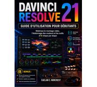 DAVINCI RESOLVE 21 GUIDE D'UTILISATION POUR DÉBUTANTS: Maîtrisez le montage vidéo, l'étalonnage des couleurs et les outils d'IA étape par étape