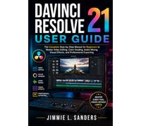 DAVINCI RESOLVE 21 USER GUIDE: The Complete Step-by-Step Manual for Beginners to Master Video Editing, Color Grading, Audio Mixing, Visual Effects, and Professional Exporting