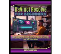 DaVinci Resolve for Beginners 2025: The Complete Step-by-Step Guide to Master Video Editing, Color Grading, Audio Mixing, and Visual Effects for YouTube, Film, and Social Media
