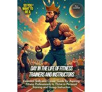 Day in the Life of Fitness Trainers and Instructors: Essential Skills and Career Guide for Aspiring Fitness Professionals to Thrive in Personal Training and Group Instruction