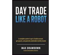 Day Trade Like A Robot: A complete system to get a funded account, get payouts, and generate predictable monthly income