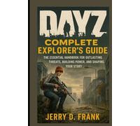 Dayz Complete Explorer's Guide: The Essential Handbook for Outlasting Threats, Building Power, and Shaping Your Story