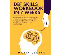 DBT Skills Workbook in 7 Weeks: Use Dialectical Behavior Therapy to Overcome Negativity, Manage Your Emotions and Improve Your Relationships.