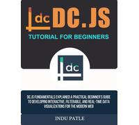 DC.js Tutorial For Beginners: DC.js Fundamentals Explained A Practical Beginner’s Guide to Developing Interactive, Filterable, and Real-Time Data Visualizations for the Modern Web