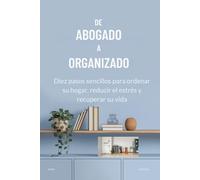 DE ABOGADO A ORGANIZADO: Diez pasos sencillos para ordenar su hogar, reducir el estrés y recuperar su vida