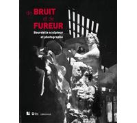 De Bruit Et De Fureur - Bourdelle Sculpteur Et Photographe