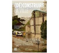 (Dé)Construire La Ville - Les Villes En Décroissance, Laboratoires D'une Production Urbaine Alternative