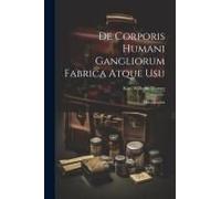 De Corporis Humani Gangliorum Fabrica Atque Usu: Monographia