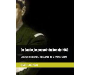 De Gaulle, le pouvoir du Non de 1940: Genèse d’un refus, naissance de la France Libre