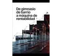 De Gimnasio de Barrio a Máquina de Rentabilidad: Cómo crear, escalar y monetizar un gimnasio local con éxito
