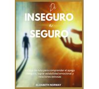 De Inseguro a Seguro: La hoja de ruta para comprender el apego inseguro, lograr estabilidad emocional y relaciones exitosas