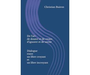 De l’art de douter et de croire, d’ignorer et de savoir Dialogue entre un libre croyant et un libre incroyant
