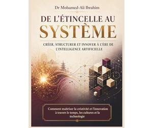 De l’étincelle au système Créer, structurer et innover à l’ère de l’intelligence artificielle: Comment maîtriser la créativité et l’innovation à travers le temps, les cultures et la technologie
