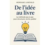 De l’idée au livre: La méthode pas-à-pas pour structurer, écrire, publier