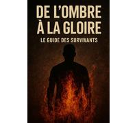 De l’Ombre à la Gloire: Le Guide des Survivants - Discipline, feu intérieur et renaissance totale