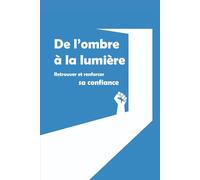 De l’ombre à la lumière : Retrouver et renforcer sa confiance: Un guide pratique pour dépasser ses peurs, croire en soi et transformer sa vie