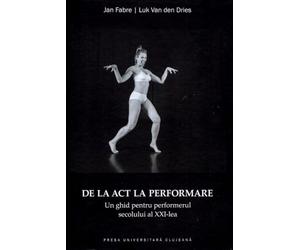 De la act la performare. Un ghid pentru performerul secolului al XXI-lea - Jan Fabre, Luk Van den Dries, Editie in limba romana