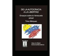 DE LA AUTOCRACIA A LA LIBERTAD Ensayos sobre la Venezuela actual Trino Márquez: Ensayos sobre la Venezuela actual