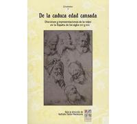 De La Caduca Edad Cansada - Discursos Y Representaciones De La Vejez En La España De Los Siglos Xvi Y Xvii