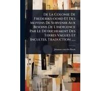 De La Colonie De Frederiks-Oord Et Des Moyens De Subvenir Aux Besoins De L'indigence Par Le Dã(C)Frichement Des Terres Vagues Et Incultes, Traduction ......