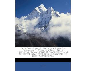 De La Compétence Et De La Procédure Des Tribunaux De Commerce Traité De La Juridiction Commerciale, Ouvrage Contenant Un Exposé Complet De Tous Les Principes De Droit Commercial...