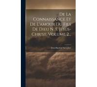 De La Connaissance Et De L'amour Du Fils De Dieu N. S. Jésus-Christ, Volume 2...