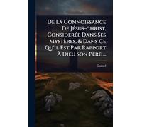 De La Connoissance De JÃ(c)sus-christ, ConsiderÃ(c)e Dans Ses Mystères, & Dans Ce Qu'il Est Par Rapport Ã Dieu Son Père ...
