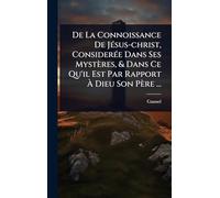 De La Connoissance De JÃ(c)sus-christ, ConsiderÃ(c)e Dans Ses Mystères, & Dans Ce Qu'il Est Par Rapport Ã Dieu Son Père ...