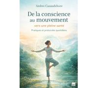 De la conscience au mouvement - Vers une pleine santé - Pratiques et protocoles quotidiens