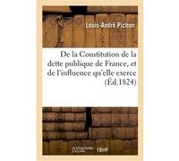 De la Constitution de la dette publique de France, et de l'influence qu'elle exerce Pichon-L-A (Auteur)