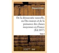 De La Démocratie Nouvelle, Ou Des Moeurs Et De La Puissance Des Classes Moyennes En France - Tome 2