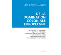 De la domination coloniale europeenne Pourquoi et comment elle a pu s'établir, se maintenir si longtemps, puis prendre fin et ce qui en eut résulté pour l'Europe et pour le monde - LAMBELET JEAN-CHRIS