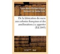 De la fabrication du sucre aux colonies françaises et des améliorations à y apporter Louis-Marie-Philibert-Edgard Renouard de Sainte-Croix (Auteur)