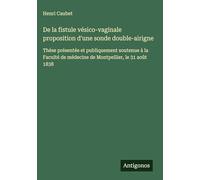 De la fistule vésico-vaginale proposition d'une sonde double-airigne: Thèse présentée et publiquement soutenue à la Faculté de médecine de Montpellier, le 31 août 1838