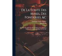 De La Fonte Des Mines, Des Fonderies, &c: Qui Traite Des Affais Des Mines & Métaux, De L'affinage & Raffinage De L'argent, Du Départ De L'or, &c