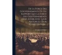 De La Force Des Gouvernements Ou Du Rapport Que La Force Des Gouvernements Doit Avoir Avec Leur Nature Et Leur Constitution...