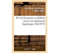 De la Glycosurie ou diabète sucré, son traitement hygiénique Apollinaire Bouchardat (Auteur)
