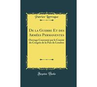 De la Guerre Et des Armées Permanentes: Ouvrage Couronné par le Comité du Congrès de la Paix de Londres (Classic Reprint)