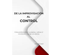 DE LA IMPROVISACIÓN AL CONTROL: Cómo profesionalizar tu empresa, ordenar el crecimiento y dirigir con sistema