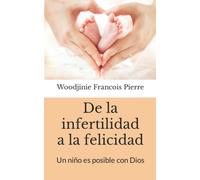 De La Infertilidad A La Felicidad: Un Niño Es Posible Con Dios