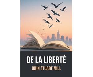 De la liberté de John Stuart Mill | Édition originale et intégrale avec biographie de l’auteur: Essai majeur sur la liberté individuelle - Texte ... d’une biographie de John Stuart Mill
