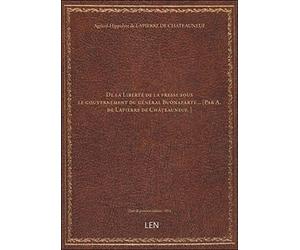 De la Liberté de la presse sous le gouvernement du général Buonaparte… [Par A. de Lapierre de Châtea