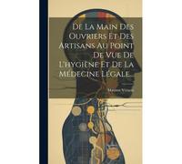De La Main Des Ouvriers Et Des Artisans Au Point De Vue De L'hygiène Et De La Médecine Légale...
