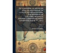 De la manière de nÃ(c)gocier avec les souverains. De l'utilitÃ(c) des nÃ(c)gociations, ... Par Monsieur de Callières. Nouvelle Ã(c)dition, considÃ(c)rablement augmentÃ(c)e par M. *** ... of 2