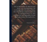 De La Manière De Négocier Avec Les Souverains, De L'utilité Des Négociations, Du Choix Des Ambassadeurs Et Des Envoyez, Et Des Qualitez Nécessaires Po