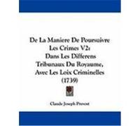 de La Maniere de Poursuivre Les Crimes V2: Dans Les Differens Tribunaux Du Royaume, Avec Les Loix Criminelles (1739) Prevost, Claude Joseph (Auteur)